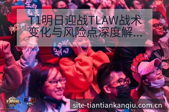 T1明日迎战TLAW战术变化与风险点深度解析 - 天天看球