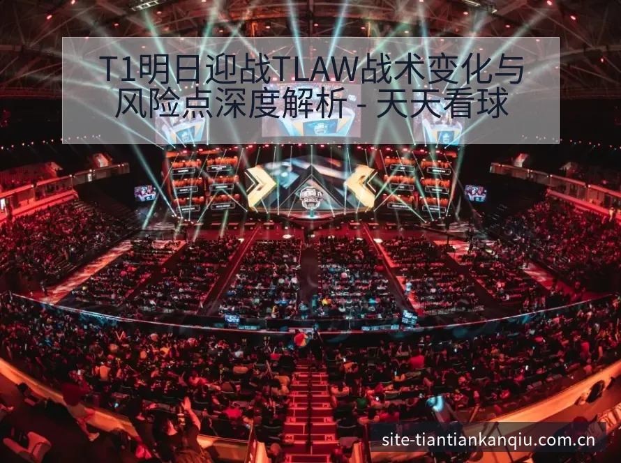 T1明日迎战TLAW战术变化与风险点深度解析 - 天天看球