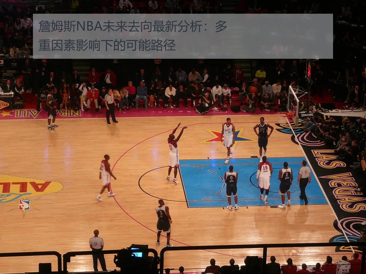 詹姆斯NBA未来去向最新分析:多重因素影响下的可能路径